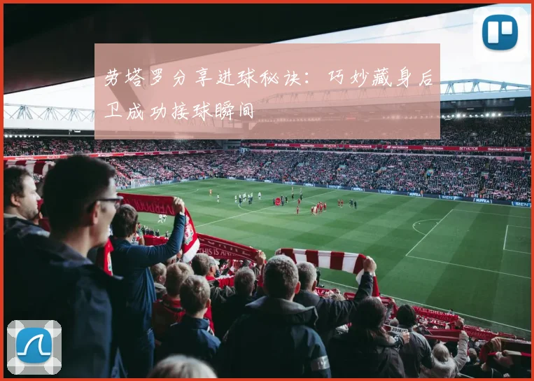 劳塔罗分享进球秘诀：巧妙藏身后卫成功接球瞬间