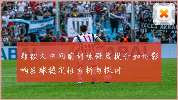 郑钦文中网前训练强度提升如何影响发球稳定性分析与探讨